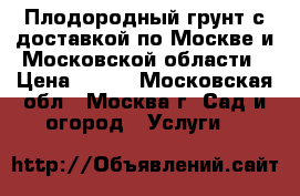 Плодородный грунт с доставкой по Москве и Московской области › Цена ­ 820 - Московская обл., Москва г. Сад и огород » Услуги   